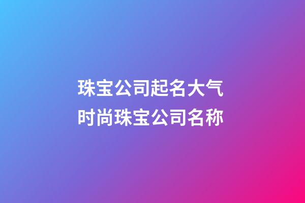 珠宝公司起名大气 时尚珠宝公司名称-第1张-公司起名-玄机派